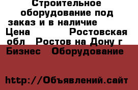 Строительное оборудование под заказ и в наличие !!!!! › Цена ­ 7 800 - Ростовская обл., Ростов-на-Дону г. Бизнес » Оборудование   